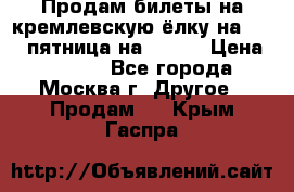 Продам билеты на кремлевскую ёлку на 29.12 пятница на 10.00 › Цена ­ 5 000 - Все города, Москва г. Другое » Продам   . Крым,Гаспра